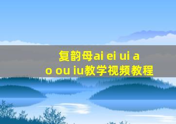 复韵母ai ei ui ao ou iu教学视频教程